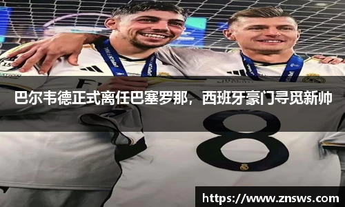 巴尔韦德正式离任巴塞罗那，西班牙豪门寻觅新帅