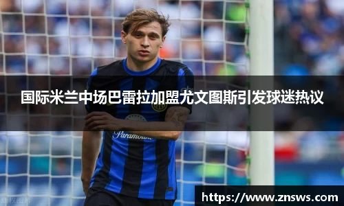 国际米兰中场巴雷拉加盟尤文图斯引发球迷热议