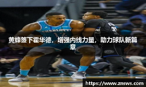 黄蜂签下霍华德，增强内线力量，助力球队新篇章