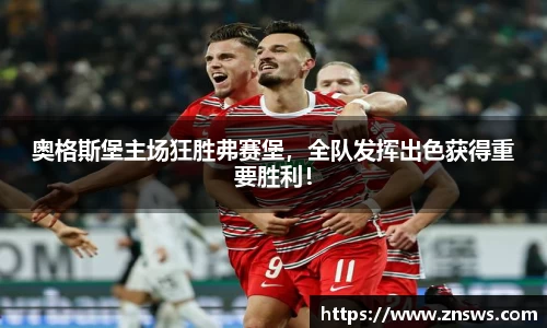 奥格斯堡主场狂胜弗赛堡，全队发挥出色获得重要胜利！