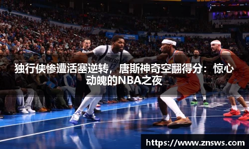 独行侠惨遭活塞逆转，唐斯神奇空翻得分：惊心动魄的NBA之夜