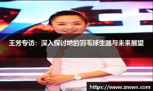 王芳专访：深入探讨她的羽毛球生涯与未来展望