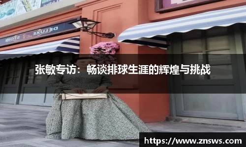 张敏专访：畅谈排球生涯的辉煌与挑战