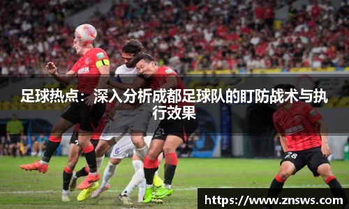 足球热点：深入分析成都足球队的盯防战术与执行效果