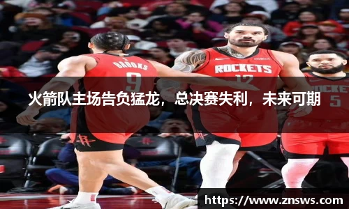 火箭队主场告负猛龙，总决赛失利，未来可期