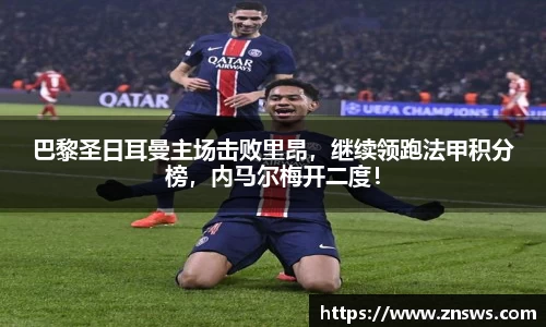 巴黎圣日耳曼主场击败里昂，继续领跑法甲积分榜，内马尔梅开二度！