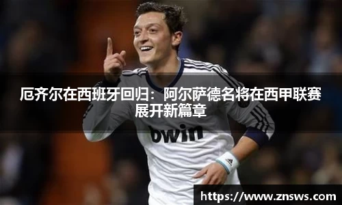厄齐尔在西班牙回归：阿尔萨德名将在西甲联赛展开新篇章
