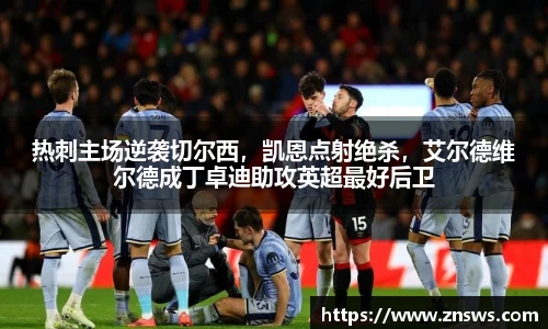 热刺主场逆袭切尔西，凯恩点射绝杀，艾尔德维尔德成丁卓迪助攻英超最好后卫