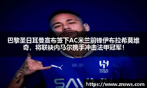 巴黎圣日耳曼宣布签下AC米兰前锋伊布拉希莫维奇，将联袂内马尔携手冲击法甲冠军！