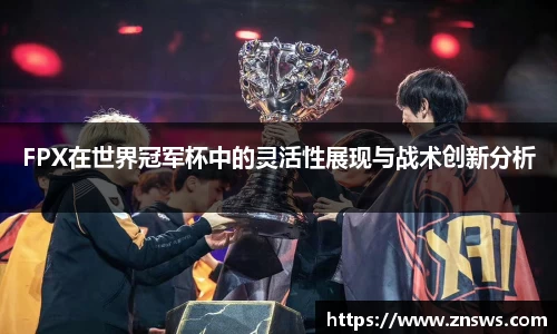 FPX在世界冠军杯中的灵活性展现与战术创新分析