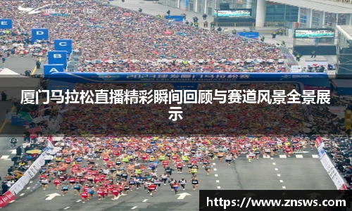 厦门马拉松直播精彩瞬间回顾与赛道风景全景展示