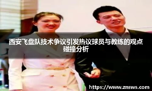 西安飞盘队技术争议引发热议球员与教练的观点碰撞分析