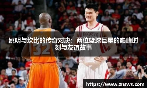 姚明与坎比的传奇对决：两位篮球巨星的巅峰时刻与友谊故事