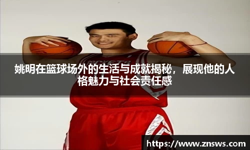 姚明在篮球场外的生活与成就揭秘，展现他的人格魅力与社会责任感