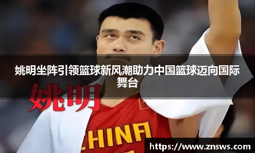 姚明坐阵引领篮球新风潮助力中国篮球迈向国际舞台