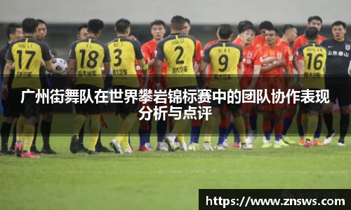 广州街舞队在世界攀岩锦标赛中的团队协作表现分析与点评