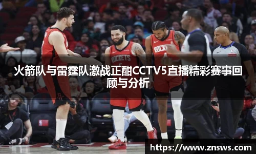 火箭队与雷霆队激战正酣CCTV5直播精彩赛事回顾与分析