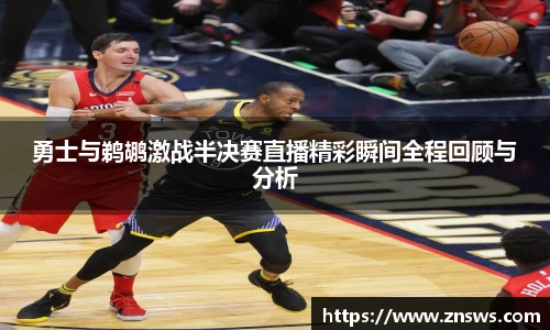 勇士与鹈鹕激战半决赛直播精彩瞬间全程回顾与分析