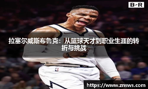 拉塞尔威斯布鲁克：从篮球天才到职业生涯的转折与挑战