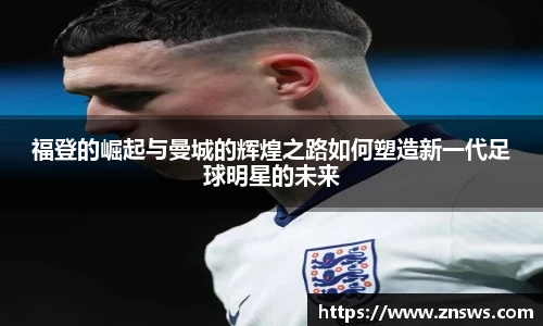 福登的崛起与曼城的辉煌之路如何塑造新一代足球明星的未来