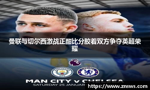 曼联与切尔西激战正酣比分胶着双方争夺英超荣耀