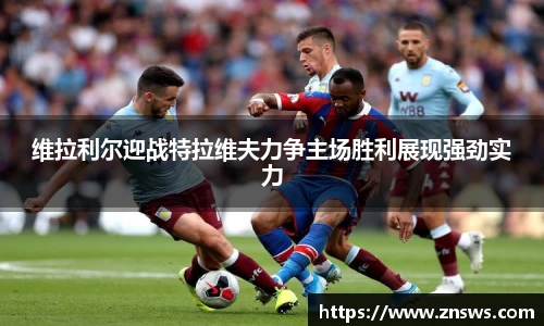 维拉利尔迎战特拉维夫力争主场胜利展现强劲实力