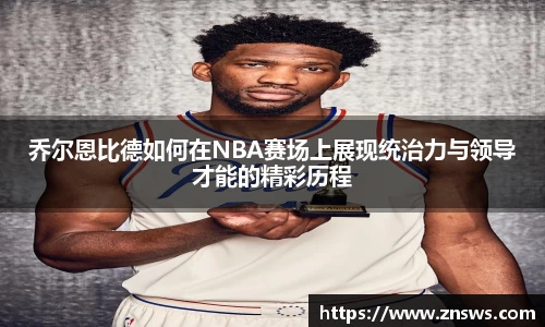 乔尔恩比德如何在NBA赛场上展现统治力与领导才能的精彩历程