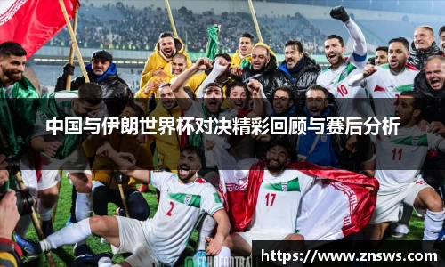 中国与伊朗世界杯对决精彩回顾与赛后分析