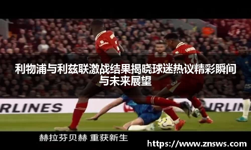 利物浦与利兹联激战结果揭晓球迷热议精彩瞬间与未来展望