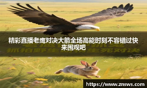 精彩直播老鹰对决大箭全场高能时刻不容错过快来围观吧
