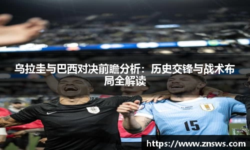 乌拉圭与巴西对决前瞻分析：历史交锋与战术布局全解读
