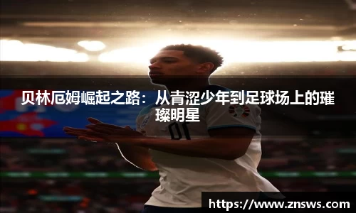 贝林厄姆崛起之路：从青涩少年到足球场上的璀璨明星