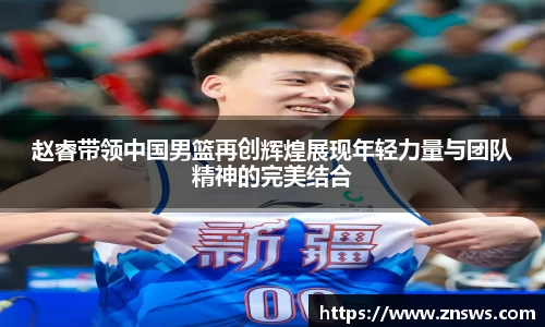 赵睿带领中国男篮再创辉煌展现年轻力量与团队精神的完美结合