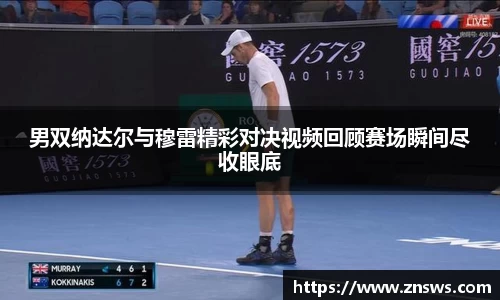 男双纳达尔与穆雷精彩对决视频回顾赛场瞬间尽收眼底