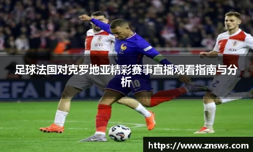 足球法国对克罗地亚精彩赛事直播观看指南与分析