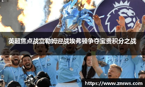 英超焦点战富勒姆迎战埃弗顿争夺宝贵积分之战