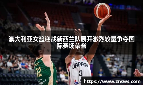 澳大利亚女篮迎战新西兰队展开激烈较量争夺国际赛场荣誉