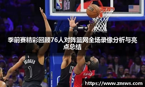 季前赛精彩回顾76人对阵篮网全场录像分析与亮点总结